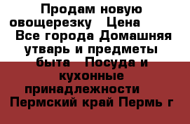 Продам новую овощерезку › Цена ­ 300 - Все города Домашняя утварь и предметы быта » Посуда и кухонные принадлежности   . Пермский край,Пермь г.